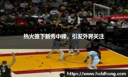 热火签下新秀中锋，引发外界关注