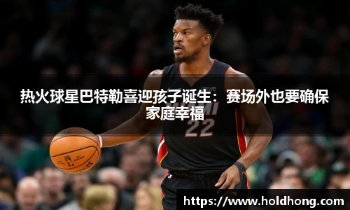 热火球星巴特勒喜迎孩子诞生：赛场外也要确保家庭幸福