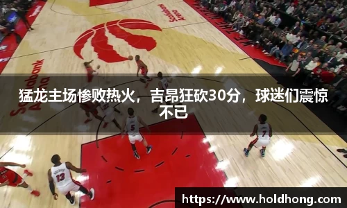 猛龙主场惨败热火，吉昂狂砍30分，球迷们震惊不已