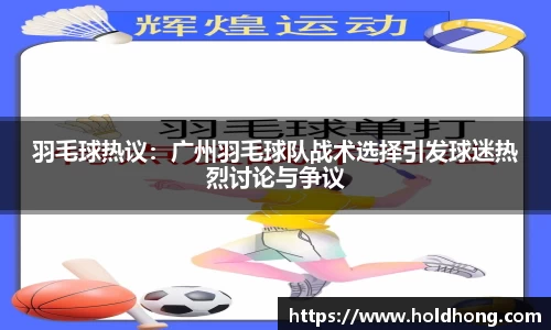 羽毛球热议：广州羽毛球队战术选择引发球迷热烈讨论与争议