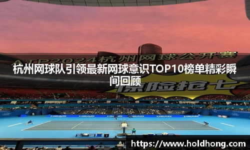 杭州网球队引领最新网球意识TOP10榜单精彩瞬间回顾