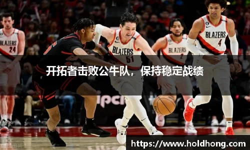开拓者击败公牛队，保持稳定战绩