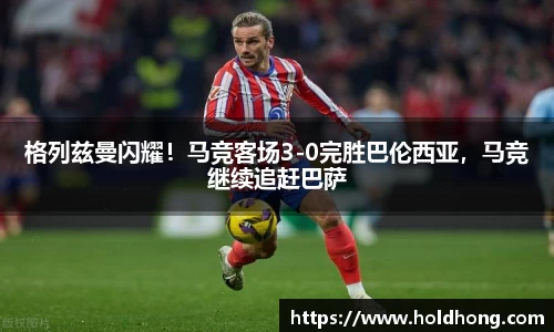 格列兹曼闪耀！马竞客场3-0完胜巴伦西亚，马竞继续追赶巴萨