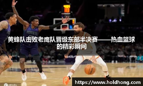 黄蜂队击败老鹰队晋级东部半决赛——热血篮球的精彩瞬间