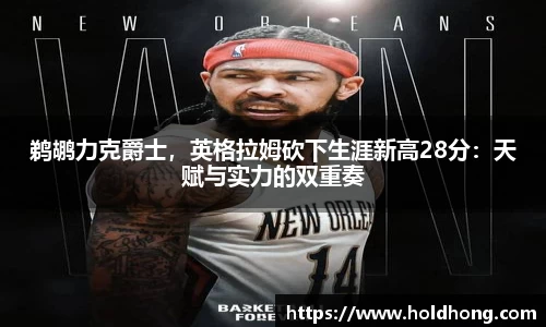 鹈鹕力克爵士，英格拉姆砍下生涯新高28分：天赋与实力的双重奏