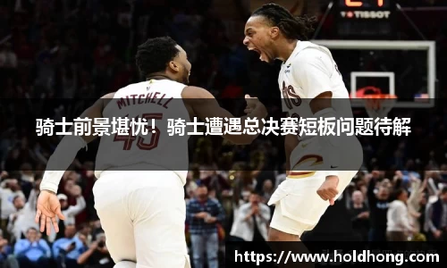 骑士前景堪忧！骑士遭遇总决赛短板问题待解