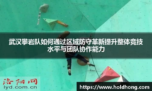 武汉攀岩队如何通过区域防守革新提升整体竞技水平与团队协作能力