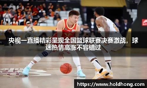 央视一直播精彩呈现全国篮球联赛决赛激战，球迷热情高涨不容错过