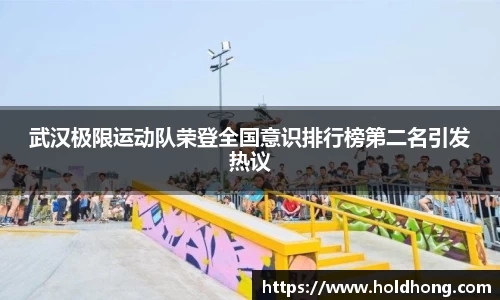 武汉极限运动队荣登全国意识排行榜第二名引发热议
