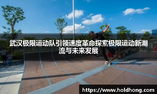 武汉极限运动队引领速度革命探索极限运动新潮流与未来发展