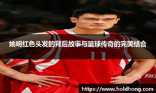 姚明红色头发的背后故事与篮球传奇的完美结合