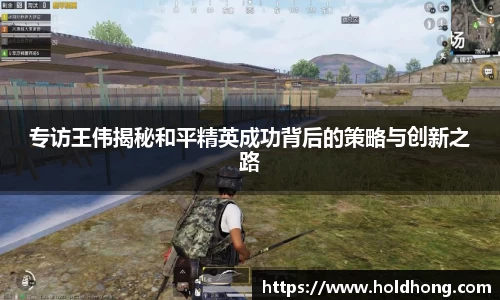 专访王伟揭秘和平精英成功背后的策略与创新之路
