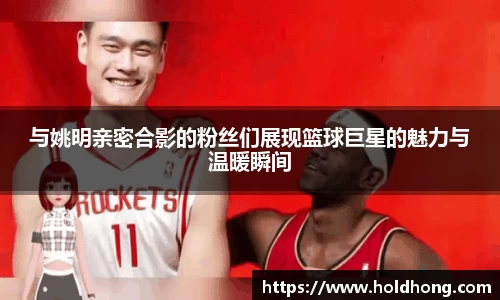 与姚明亲密合影的粉丝们展现篮球巨星的魅力与温暖瞬间