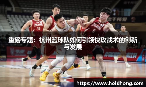 重磅专题：杭州篮球队如何引领快攻战术的创新与发展