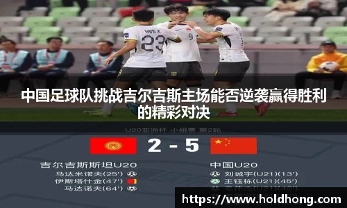 中国足球队挑战吉尔吉斯主场能否逆袭赢得胜利的精彩对决
