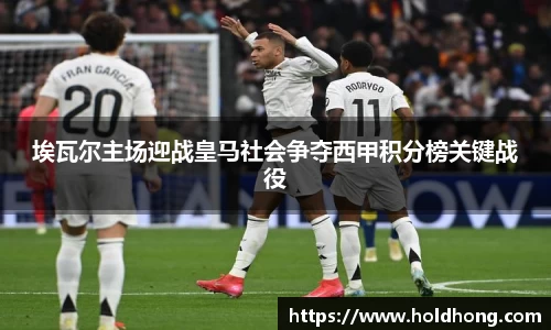 埃瓦尔主场迎战皇马社会争夺西甲积分榜关键战役