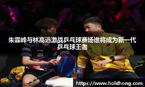 朱霖峰与林高远激战乒乓球赛场谁将成为新一代乒乓球王者