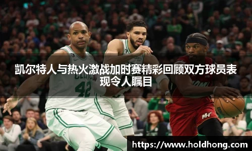 凯尔特人与热火激战加时赛精彩回顾双方球员表现令人瞩目