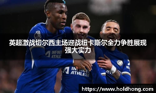 英超激战切尔西主场迎战纽卡斯尔全力争胜展现强大实力