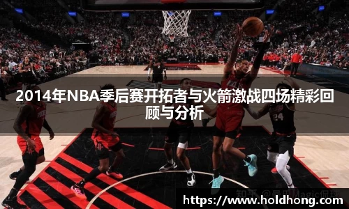 2014年NBA季后赛开拓者与火箭激战四场精彩回顾与分析