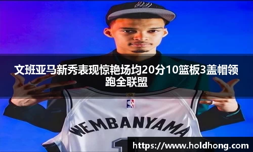 文班亚马新秀表现惊艳场均20分10篮板3盖帽领跑全联盟